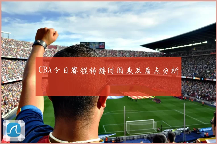 CBA今日赛程转播时间表及看点分析