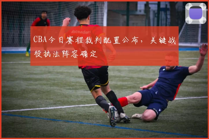 CBA今日赛程裁判配置公布，关键战役执法阵容确定