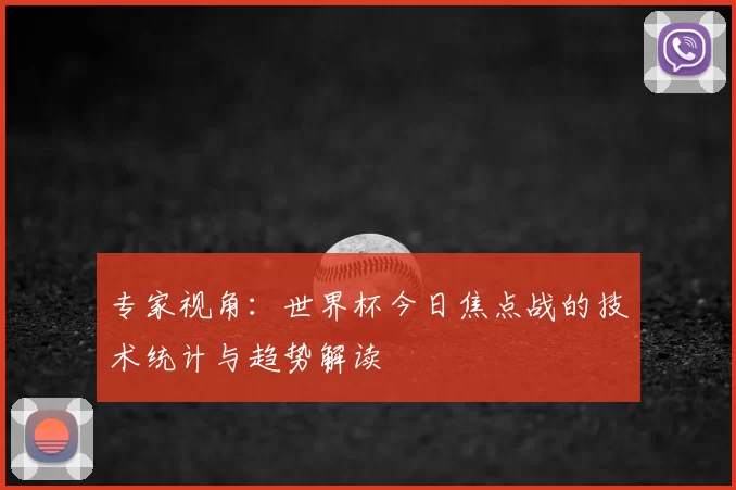 专家视角：世界杯今日焦点战的技术统计与趋势解读