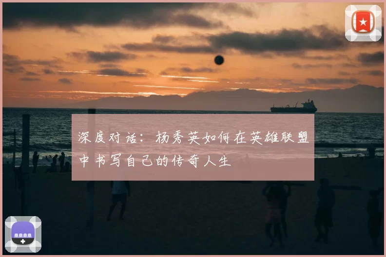 深度对话：杨秀英如何在英雄联盟中书写自己的传奇人生