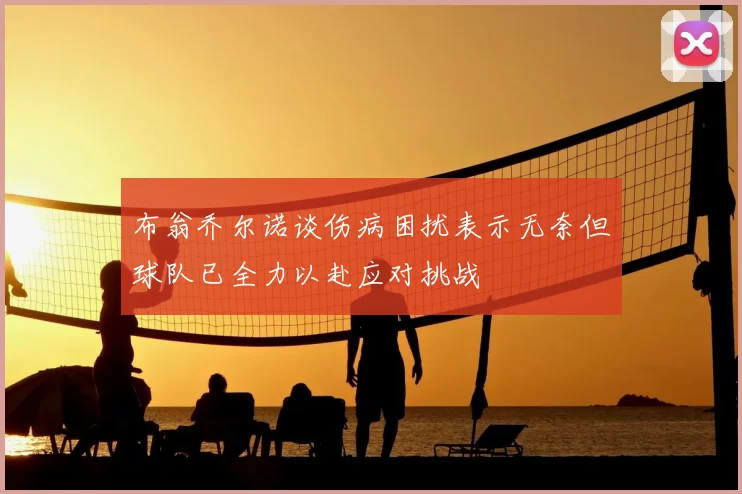 布翁乔尔诺谈伤病困扰表示无奈但球队已全力以赴应对挑战
