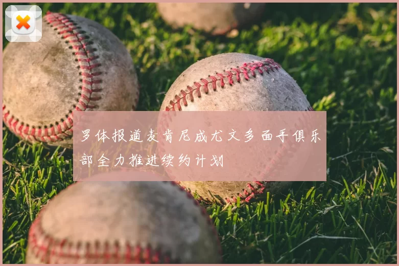 罗体报道麦肯尼成尤文多面手俱乐部全力推进续约计划
