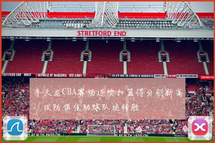 李天龙CBA赛场连续扣篮得分创新高，攻防俱佳助球队逆转胜