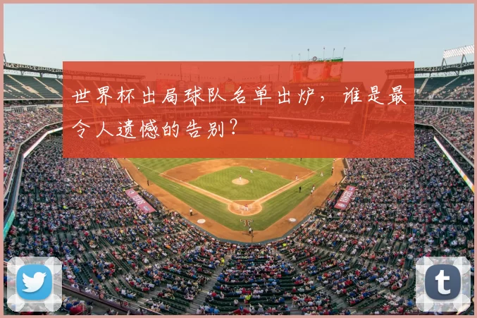 世界杯出局球队名单出炉，谁是最令人遗憾的告别？
