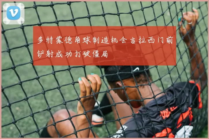 多特蒙德角球制造机会吉拉西门前铲射成功打破僵局