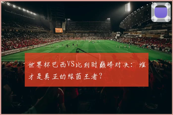 世界杯巴西VS比利时巅峰对决:谁才是真正的绿茵王者?