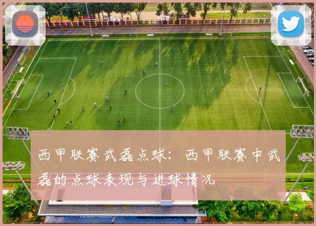西甲联赛武磊点球：西甲联赛中武磊的点球表现与进球情况