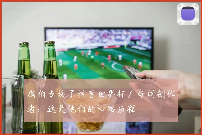 我们专访了抖音世界杯广告词创作者,这是他们的心路历程