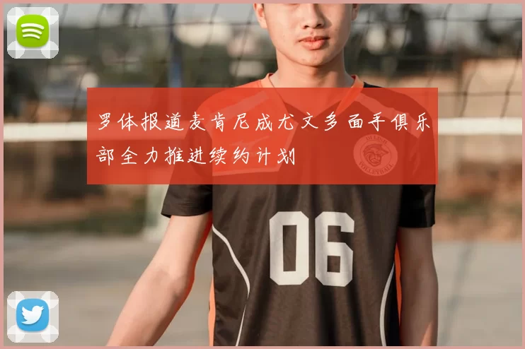 罗体报道麦肯尼成尤文多面手俱乐部全力推进续约计划