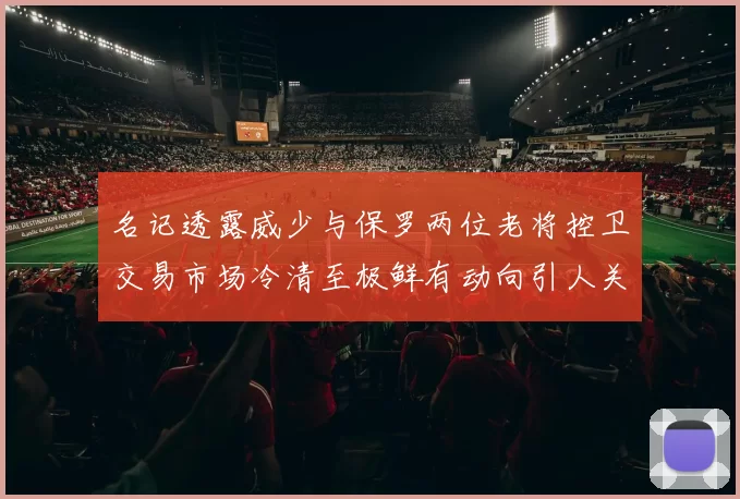 名记透露威少与保罗两位老将控卫交易市场冷清至极鲜有动向引人关注