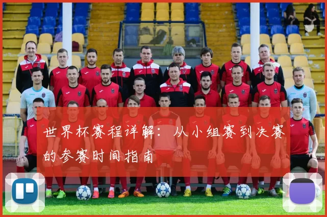 世界杯赛程详解：从小组赛到决赛的参赛时间指南