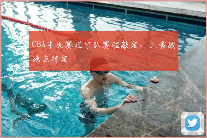 CBA半决赛辽宁队赛程敲定,三番战地点待定