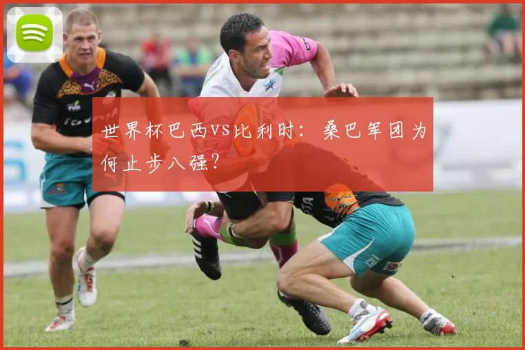 世界杯巴西vs比利时:桑巴军团为何止步八强?
