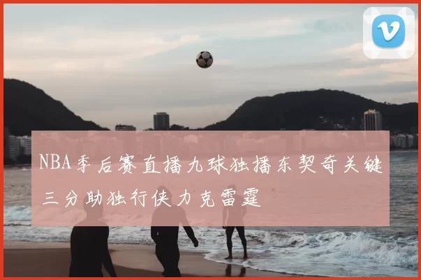 NBA季后赛直播九球独播东契奇关键三分助独行侠力克雷霆