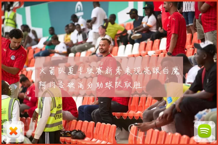 火箭队夏季联赛新秀表现亮眼白魔阿门合砍高分助球队取胜