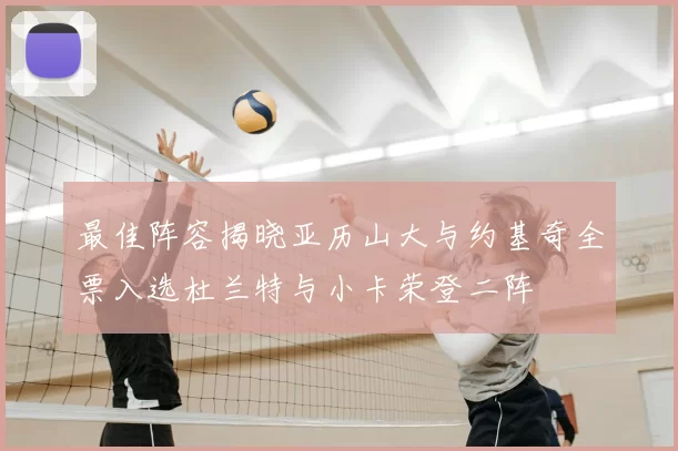 最佳阵容揭晓亚历山大与约基奇全票入选杜兰特与小卡荣登二阵