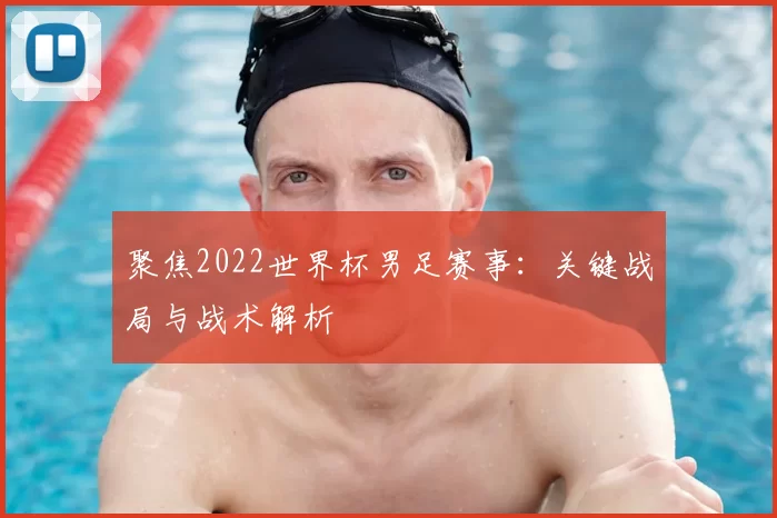 聚焦2022世界杯男足赛事:关键战局与战术解析