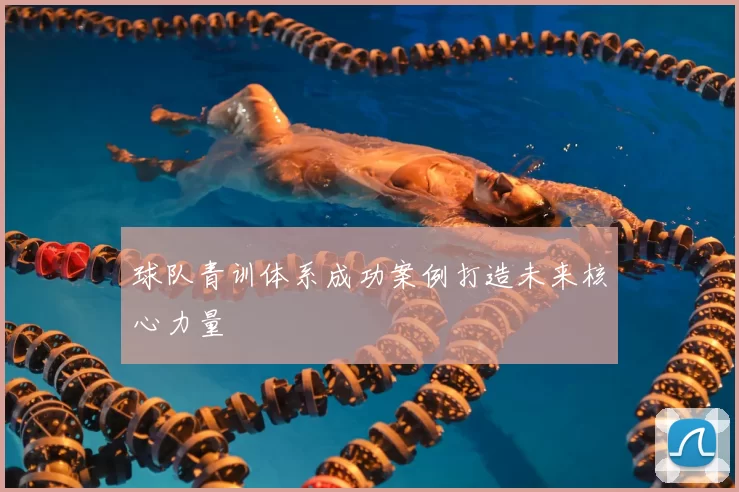 球队青训体系成功案例打造未来核心力量