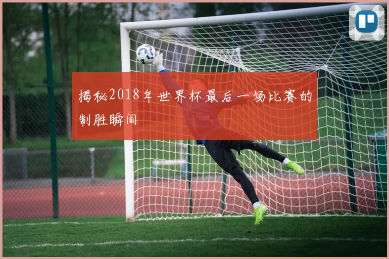 揭秘2018年世界杯最后一场比赛的制胜瞬间