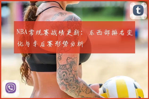 NBA常规赛战绩更新：东西部排名变化与季后赛形势分析