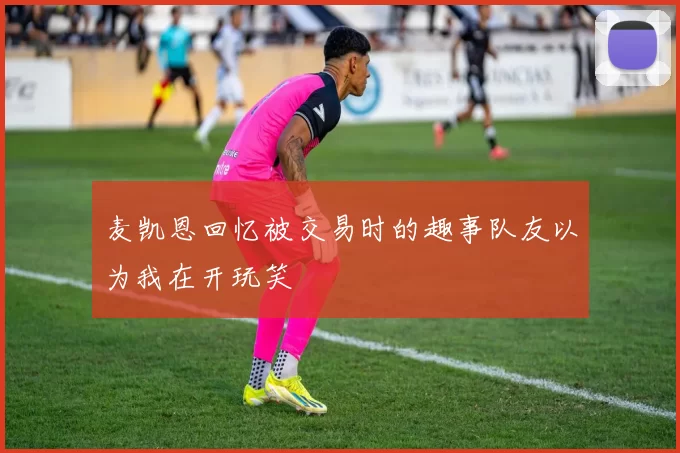 麦凯恩回忆被交易时的趣事队友以为我在开玩笑