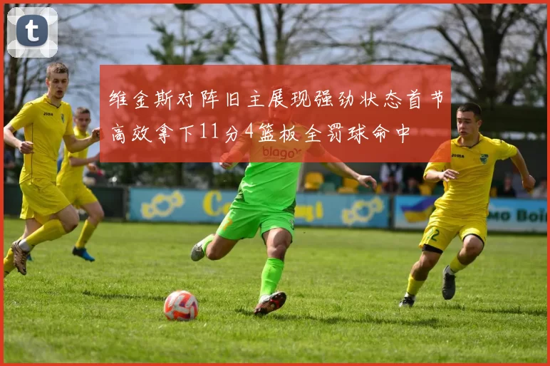 维金斯对阵旧主展现强劲状态首节高效拿下11分4篮板全罚球命中