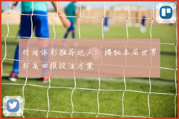 对话体彩推荐达人：揭秘本届世界杯高回报投注方案