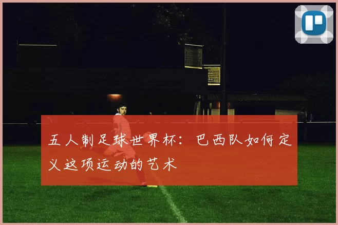 五人制足球世界杯:巴西队如何定义这项运动的艺术