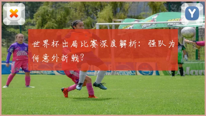 世界杯出局比赛深度解析：强队为何意外折戟？