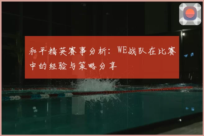 和平精英赛事分析：WE战队在比赛中的经验与策略分享