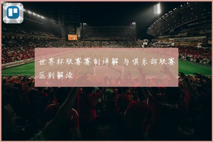 世界杯联赛赛制详解 与俱乐部联赛区别解读
