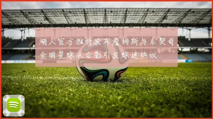 湖人官方推特发布詹姆斯与东契奇全明星球衣合影引发球迷热议