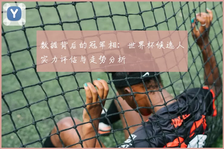 数据背后的冠军相：世界杯候选人实力评估与走势分析