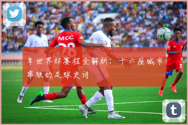 年世界杯赛程全解析：十六座城市串联的足球史诗