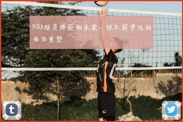 NBA球员降薪潮来袭,球队薪资结构面临重塑