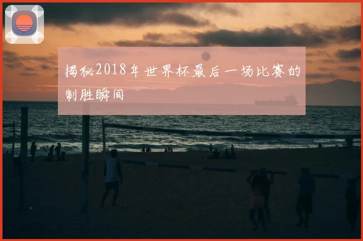 揭秘2018年世界杯最后一场比赛的制胜瞬间
