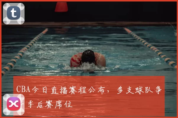 CBA今日直播赛程公布，多支球队争夺季后赛席位