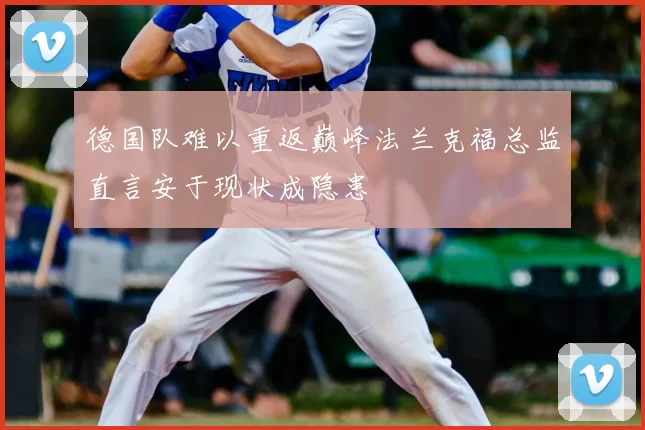 德国队难以重返巅峰法兰克福总监直言安于现状成隐患