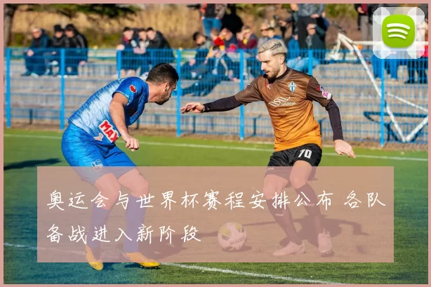 奥运会与世界杯赛程安排公布 各队备战进入新阶段