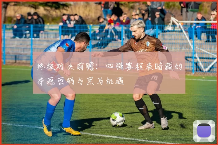 终极对决前瞻：四强赛程表暗藏的夺冠密码与黑马机遇