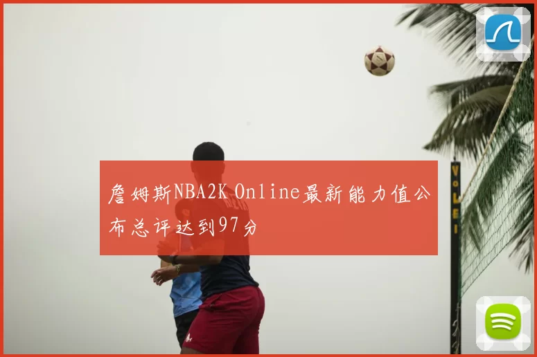 詹姆斯NBA2K Online最新能力值公布总评达到97分