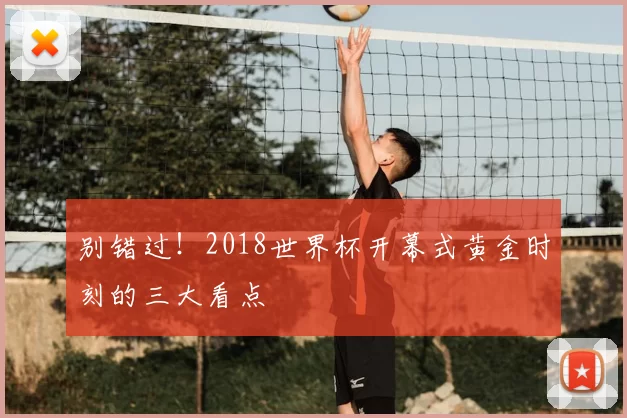 别错过!2018世界杯开幕式黄金时刻的三大看点