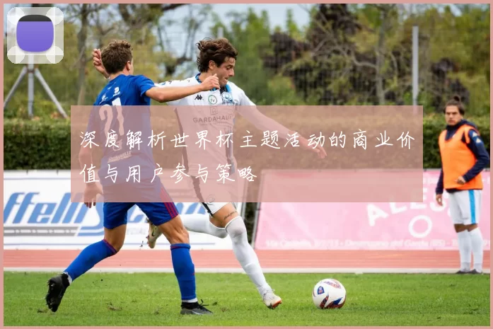 深度解析世界杯主题活动的商业价值与用户参与策略