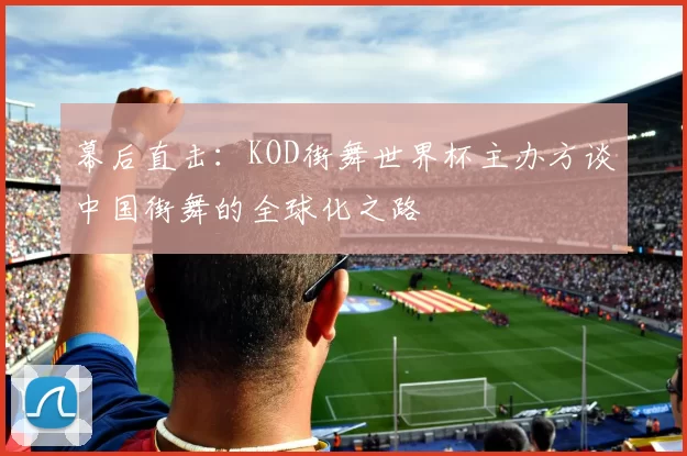幕后直击:KOD街舞世界杯主办方谈中国街舞的全球化之路