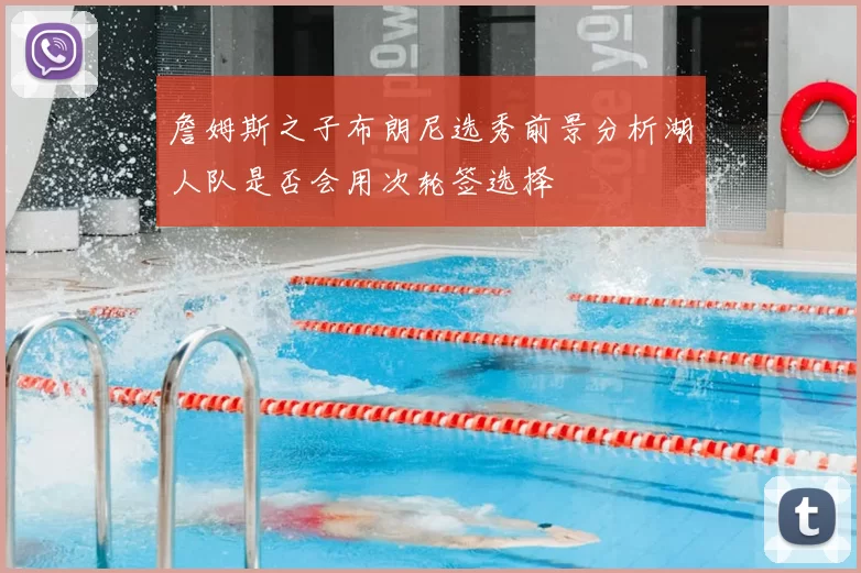 詹姆斯之子布朗尼选秀前景分析湖人队是否会用次轮签选择