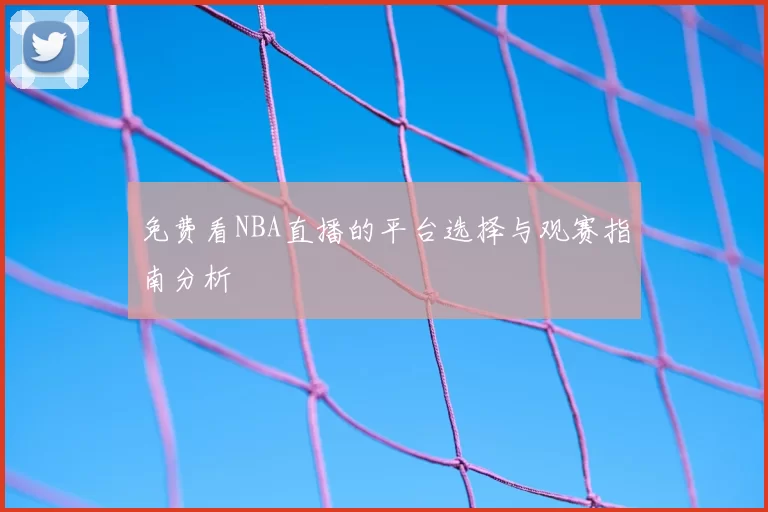 免费看NBA直播的平台选择与观赛指南分析