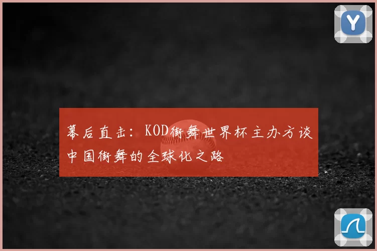 幕后直击:KOD街舞世界杯主办方谈中国街舞的全球化之路