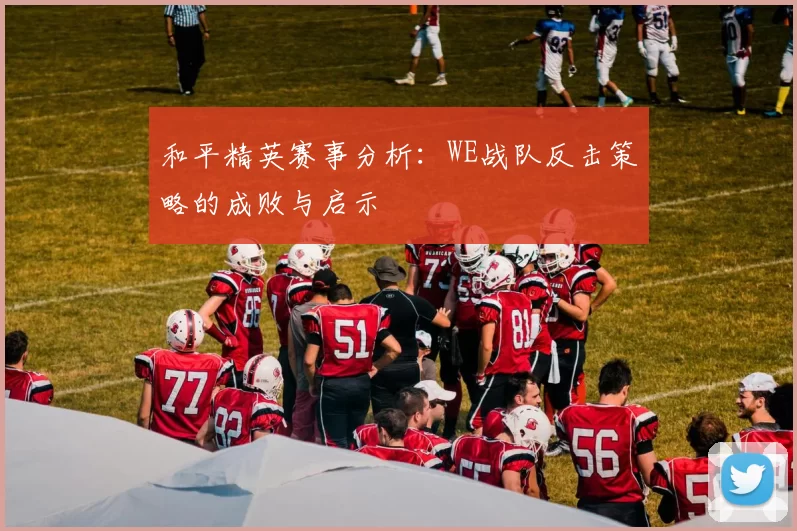 和平精英赛事分析：WE战队反击策略的成败与启示