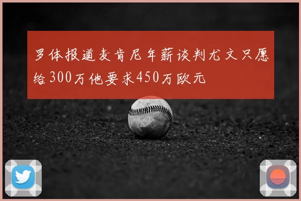 罗体报道麦肯尼年薪谈判尤文只愿给300万他要求450万欧元