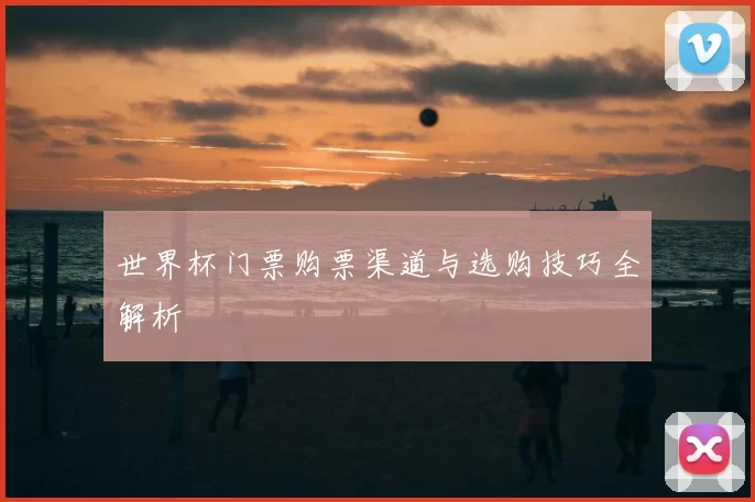 世界杯门票购票渠道与选购技巧全解析
